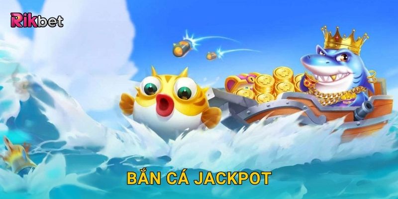 Bắn cá Jackpot – Nổ thưởng cực lớn trong mỗi phát bắn tại Rikbet